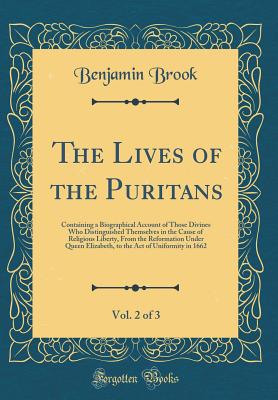 The Lives of the Puritans, Vol. 2 of 3: Containing a Biographical Account of Those Divines Who Distinguished Themselves in the Cause of Religious Liberty, from the Reformation Under Queen Elizabeth, to the Act of Uniformity in 1662 (Classic Reprint) - Brook, Benjamin