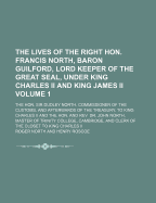 The Lives of the Right Hon. Francis North, Baron Guilford, Lord Keeper of the Great Seal, Under King Charles II and King James II.: The Hon. Sir Dudley North, Commissioner of the Customs, and Afterwards of the Treasury, to King Charles II. and the Hon. an