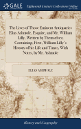 The Lives of Those Eminent Antiquaries Elias Ashmole, Esquire, and Mr. William Lilly, Written by Themselves; Containing, First, William Lilly's History of his Life and Times, With Notes, by Mr. Ashmole