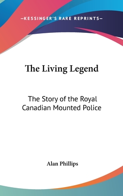 The Living Legend: The Story of the Royal Canadian Mounted Police - Phillips, Alan