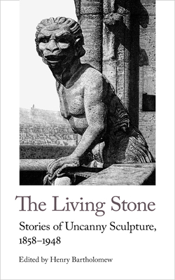 The Living Stone: Stories of Uncanny Sculpture, 1858-1943 - Bartholomew, Henry (Editor)