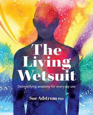 The Living Wetsuit: Demystifying anatomy for everyday use - Adstrum, Sue, PhD