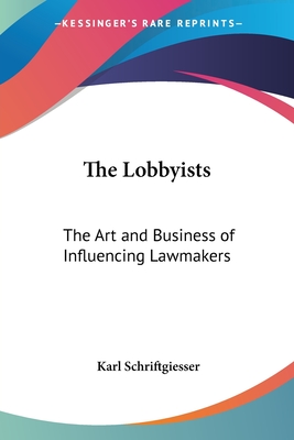 The Lobbyists: The Art and Business of Influencing Lawmakers - Schriftgiesser, Karl