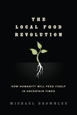 The Local Food Revolution: How Humanity Will Feed Itself in Uncertain Times - Brownlee, Michael