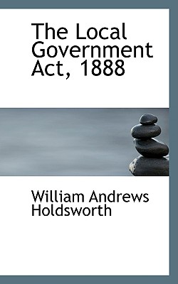 The Local Government ACT, 1888 - Holdsworth, William Andrews