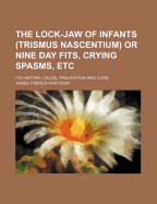 The Lock-jaw of Infants (trismus Nascentium) or Nine Day Fits, Crying Spasms, Etc.; Its History, Cause, Prevention and Cure