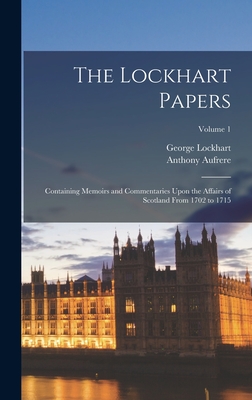 The Lockhart Papers: Containing Memoirs and Commentaries Upon the Affairs of Scotland From 1702 to 1715; Volume 1 - Lockhart, George, and Aufrere, Anthony