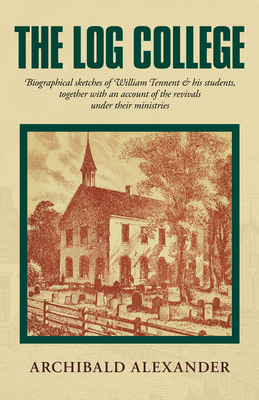 The Log College: Biographical Sketches of William Tennent & His Students Together with an Account of the Revivals Under Their Ministries - Alexander, Archibald