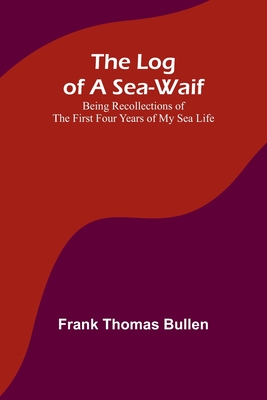 The Log of a Sea-Waif: Being Recollections of the First Four Years of My Sea Life - Bullen, Frank