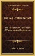 The Log of Bob Bartlett: The True Story of Forty Years of Seafaring and Exploration