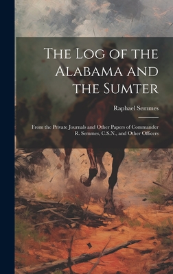 The Log of the Alabama and the Sumter: From the Private Journals and Other Papers of Commander R. Semmes, C.S.N., and Other Officers - Semmes, Raphael