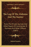 The Log of the Alabama and the Sumter: From the Private Journals and Other Papers of Commander R. Semmes, C.S.N., and Other Officers