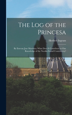 The Log of the Princesa: By Estevan Jose Martinez; What Does It Contribute to Our Knowledge of the Nootka Sound Controversy? - Priestley, Herbert Ingram 1875-1944