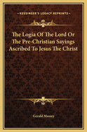 The Logia of the Lord or the Pre-Christian Sayings Ascribed to Jesus the Christ