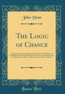 The Logic of Chance: An Essay on the Foundations and Province of the Theory of Probability, with Especial Reference to Its Logical Bearings and Its Application to Moral and Social Science, and to Statistics (Classic Reprint)