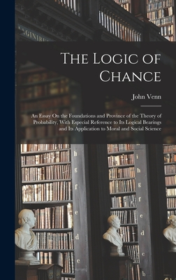 The Logic of Chance: An Essay On the Foundations and Province of the Theory of Probability, With Especial Reference to Its Logical Bearings and Its Application to Moral and Social Science - Venn, John