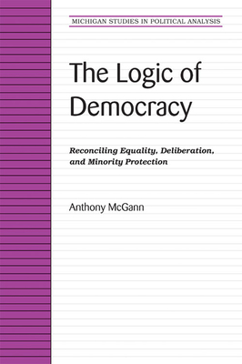 The Logic of Democracy: Reconciling Equality, Deliberation, and Minority Protection - McGann, Anthony