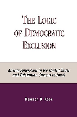 The Logic of Democratic Exclusion: African Americans in the United States and Palestinian Citizens in Israel - Kook, Rebecca B