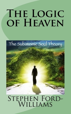 The Logic of Heaven: Subatomic Soul Theory - Ford-Williams, Stephen Paul