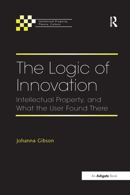 The Logic of Innovation: Intellectual Property, and What the User Found There - Gibson, Johanna