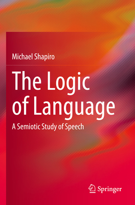 The Logic of Language: A Semiotic Study of Speech - Shapiro, Michael