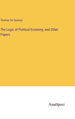 The Logic of Political Economy, and Other Papers - de Quincey, Thomas