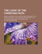 The Logic of the Christian Faith: Being a Dissertation on Scepticism, Pantheism, the a Priori Argument, the a Posteriori Argument, the Intuitional Argument, and Revelation