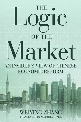 The Logic of the Market: An Insider's View of Chinese Economic Reform - Zhang, Weiying, and Dale, Matthew (Translated by)