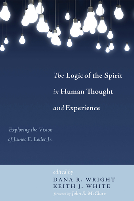 The Logic of the Spirit in Human Thought and Experience - Wright, Dana R (Editor), and White, Keith J (Editor), and McClure, John S (Foreword by)