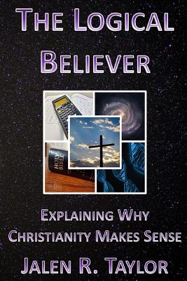 The Logical Believer: Explaining Why Christianity Makes Sense - Teal, Joyce W (Editor), and Taylor, Jalen R