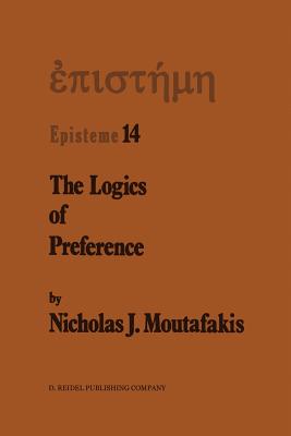 The Logics of Preference: A Study of Prohairetic Logics in Twentieth Century Philosophy - Moutafakis, N J