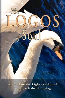 The Logos of Soul: A Novel on the Light and Sound - Loving, Kathryn Gabriel