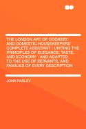 The London Art of Cookery and Domestic Housekeepers' Complete Assistant: Uniting the Principles of Elegance, Taste, and Economy: and Adapted to the Use of Servants, and Families of Every Description ...