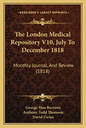The London Medical Repository V10, July to December 1818: Monthly Journal, and Review (1818)