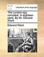 The London-Spy Compleat. in Eighteen Parts. by Mr. Edward Ward