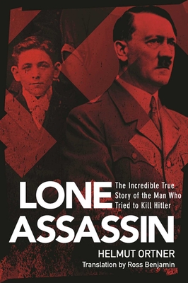 The Lone Assassin: The Incredible True Story of the Man Who Tried to Kill Hitler - Ortner, Helmut, and Benjamin, Ross (Translated by)