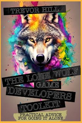 The Lone Wolf Game Developers Toolkit: Practical Advice For Going It Alone - Hill, Trevor