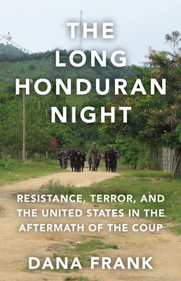 The Long Honduran Night: Resistance, Terror, and the United States in the Aftermath of the Coup - Frank, Dana