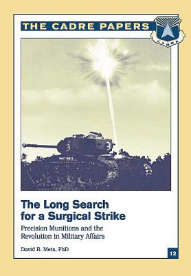 The Long Search for a Surgical Strike: Precision Munitions and the Revolution in Military Affairs: CADRE Paper No. 12 - Press, Air University (Contributions by), and Mets, Ph D David R
