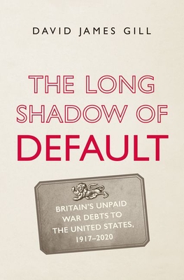 The Long Shadow of Default: Britain's Unpaid War Debts to the United States, 1917-2020 - Gill, David James