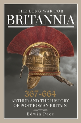 The Long War for Britannia 367-664: Arthur and the History of Post-Roman Britain - Pace, Edwin