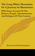 The Long White Mountain; Or A Journey In Manchuria: With Some Account Of The History, People, Administration And Religion Of That Country