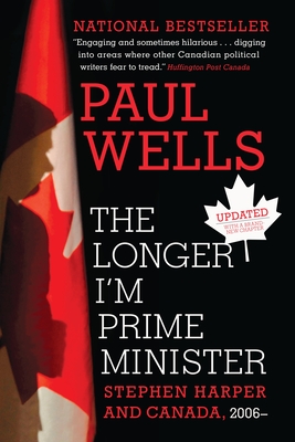 The Longer I'm Prime Minister: Stephen Harper and Canada, 2006- - Wells, Paul