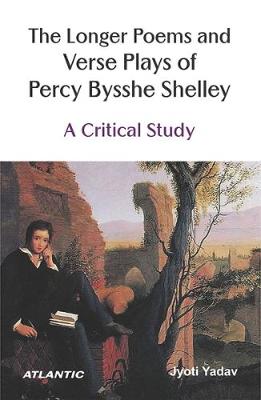 The Longer Poems and Verse Plays of Percy Bysshe Shelley:: A Critical Study - Yadav, Jyoti