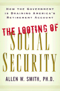 The Looting of Social Security: How the Government Is Draining America's Retirement Account - Smith, Allen W, Ph.D.