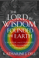 The Lord by Wisdom Founded the Earth: Creation and Covenant in Old Testament Theology