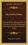 The Lord of Glory; A Study of the Designations of Our Lord in the New Testament with Especial Reference to His Deity