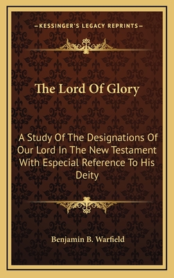 The Lord Of Glory: A Study Of The Designations Of Our Lord In The New Testament With Especial Reference To His Deity - Warfield, Benjamin B