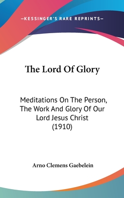 The Lord Of Glory: Meditations On The Person, The Work And Glory Of Our Lord Jesus Christ (1910) - Gaebelein, Arno Clemens