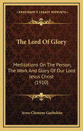 The Lord of Glory: Meditations on the Person, the Work and Glory of Our Lord Jesus Christ